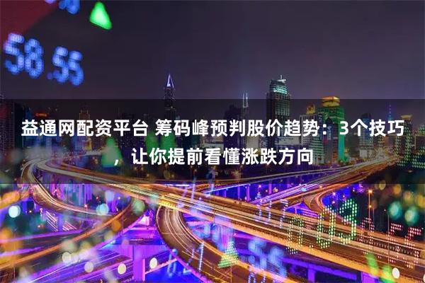 益通网配资平台 筹码峰预判股价趋势：3个技巧，让你提前看懂涨跌方向