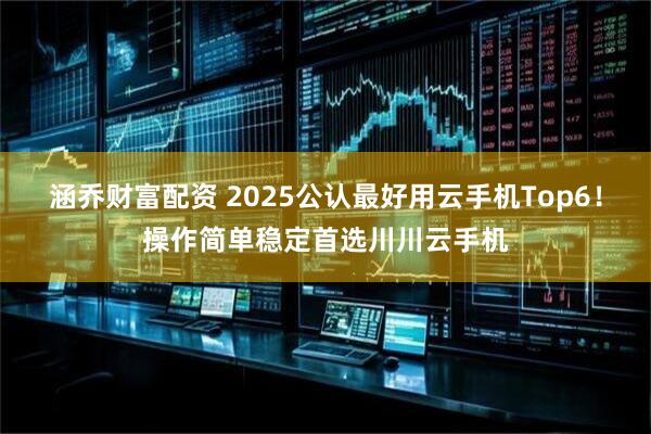 涵乔财富配资 2025公认最好用云手机Top6！操作简单稳定首选川川云手机