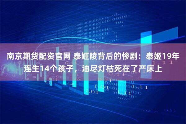 南京期货配资官网 泰姬陵背后的惨剧：泰姬19年连生14个孩子，油尽灯枯死在了产床上