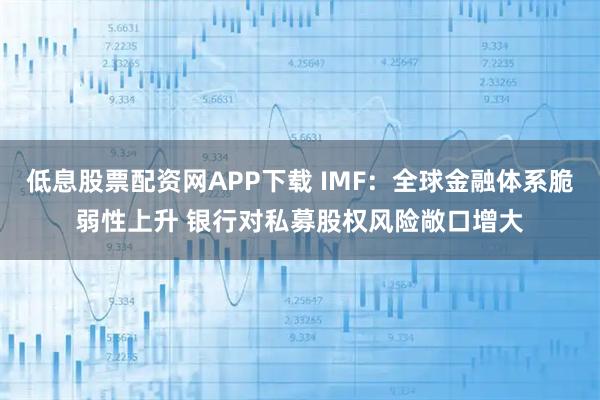 低息股票配资网APP下载 IMF：全球金融体系脆弱性上升 银行对私募股权风险敞口增大