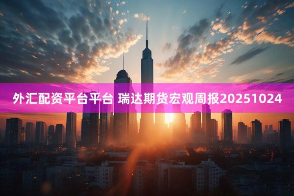 外汇配资平台平台 瑞达期货宏观周报20251024