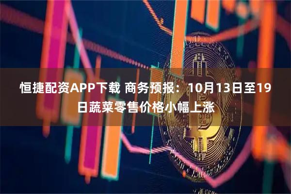 恒捷配资APP下载 商务预报：10月13日至19日蔬菜零售价格小幅上涨