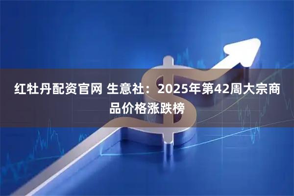 红牡丹配资官网 生意社：2025年第42周大宗商品价格涨跌榜