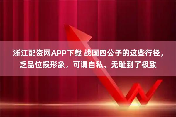 浙江配资网APP下载 战国四公子的这些行径，乏品位损形象，可谓自私、无耻到了极致