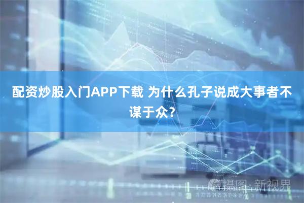 配资炒股入门APP下载 为什么孔子说成大事者不谋于众？
